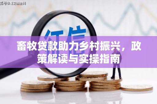 沁县畜牧贷款助力乡村振兴，政策解读与实操指南