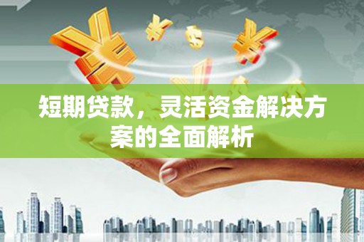 沁县短期贷款，灵活资金解决方案的全面解析