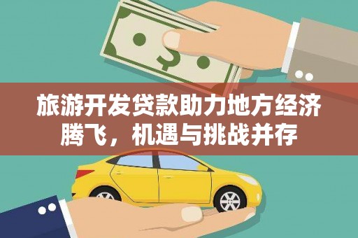 沁县旅游开发贷款助力地方经济腾飞，机遇与挑战并存
