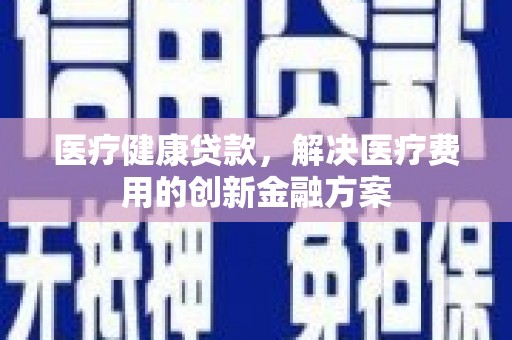 沁县医疗健康贷款，解决医疗费用的创新金融方案