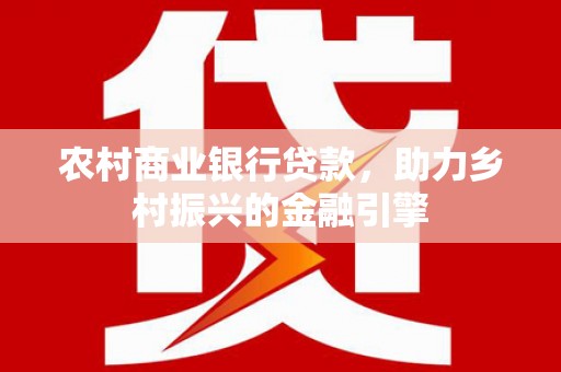 沁县农村商业银行贷款，助力乡村振兴的金融引擎
