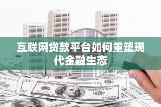 沁县互联网贷款平台如何重塑现代金融生态