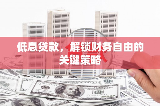 沁县低息贷款，解锁财务自由的关键策略