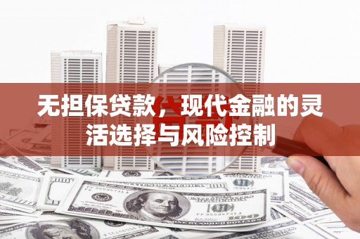 沁县无担保贷款，现代金融的灵活选择与风险控制