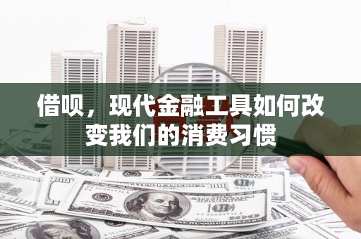 沁县借呗，现代金融工具如何改变我们的消费习惯