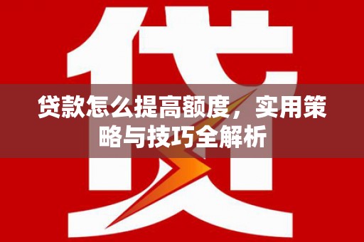 沁县贷款怎么提高额度，实用策略与技巧全解析