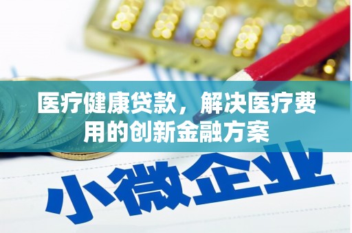 沁县医疗健康贷款，解决医疗费用的创新金融方案
