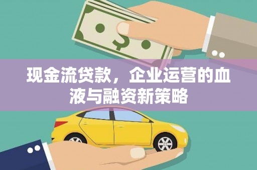 沁县现金流贷款，企业运营的血液与融资新策略