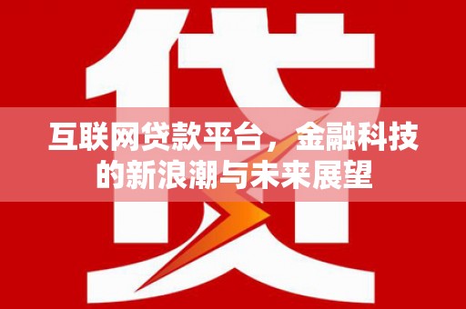 沁县互联网贷款平台，金融科技的新浪潮与未来展望