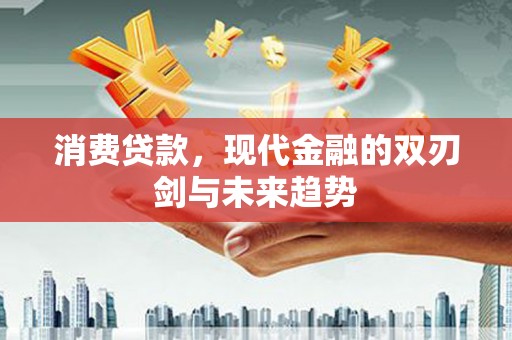 沁县消费贷款，现代金融的双刃剑与未来趋势
