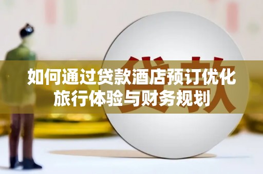 沁县如何通过贷款酒店预订优化旅行体验与财务规划