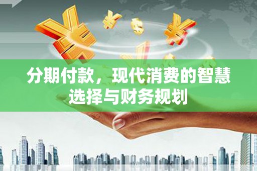 沁县分期付款，现代消费的智慧选择与财务规划