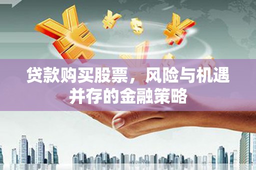 沁县贷款购买股票，风险与机遇并存的金融策略