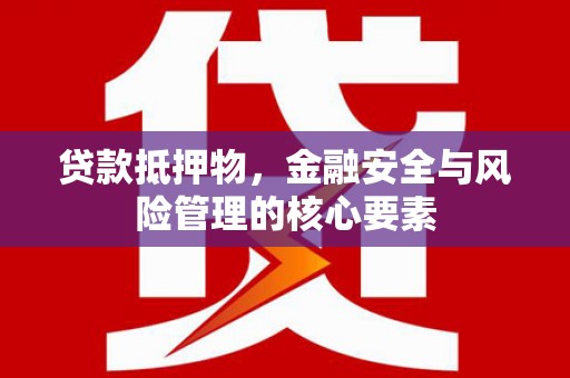 沁县贷款抵押物，金融安全与风险管理的核心要素
