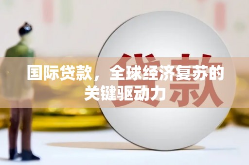 沁县国际贷款，全球经济复苏的关键驱动力
