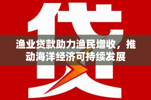 沁县渔业贷款助力渔民增收，推动海洋经济可持续发展