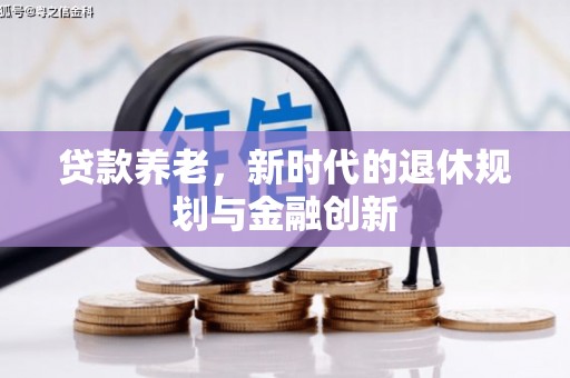 沁县贷款养老，新时代的退休规划与金融创新