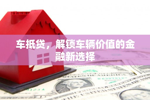 沁县车抵贷，解锁车辆价值的金融新选择