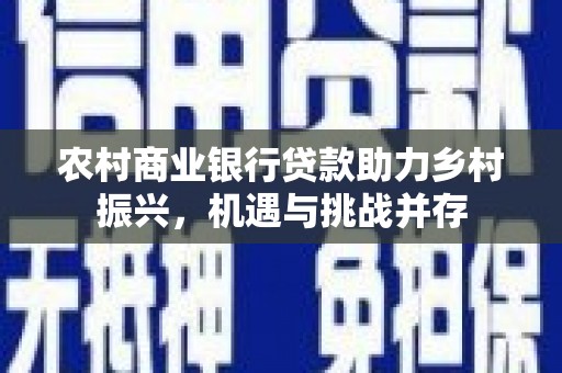 沁县农村商业银行贷款助力乡村振兴，机遇与挑战并存