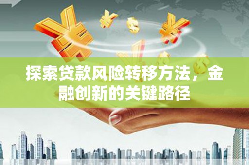 沁县探索贷款风险转移方法，金融创新的关键路径
