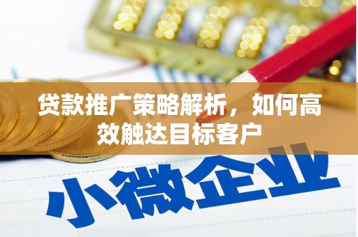 沁县贷款推广策略解析，如何高效触达目标客户