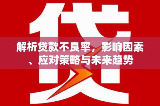 沁县解析贷款不良率，影响因素、应对策略与未来趋势