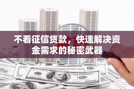 沁县不看征信贷款，快速解决资金需求的秘密武器