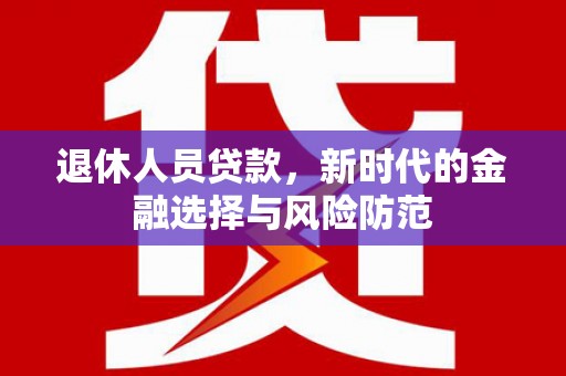 沁县退休人员贷款，新时代的金融选择与风险防范