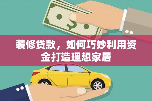 沁县装修贷款，如何巧妙利用资金打造理想家居