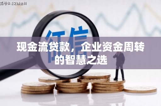 沁县现金流贷款，企业资金周转的智慧之选
