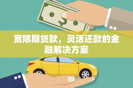 沁县宽限期贷款，灵活还款的金融解决方案