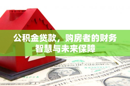 沁县公积金贷款，购房者的财务智慧与未来保障
