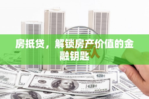 沁县房抵贷，解锁房产价值的金融钥匙
