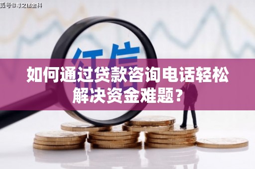 沁县如何通过贷款咨询电话轻松解决资金难题？