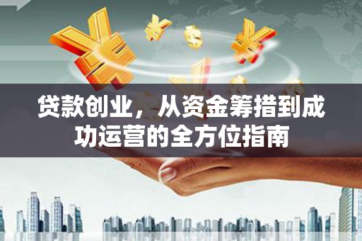 沁县贷款创业，从资金筹措到成功运营的全方位指南