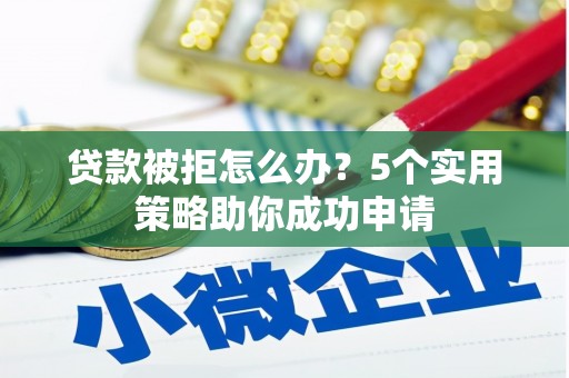 沁县贷款被拒怎么办？5个实用策略助你成功申请