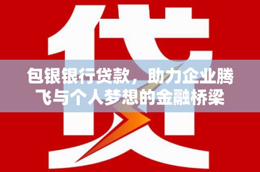 沁县包银银行贷款，助力企业腾飞与个人梦想的金融桥梁