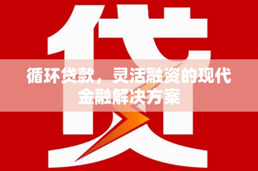 沁县循环贷款，灵活融资的现代金融解决方案