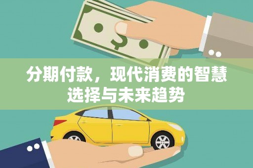 沁县分期付款，现代消费的智慧选择与未来趋势