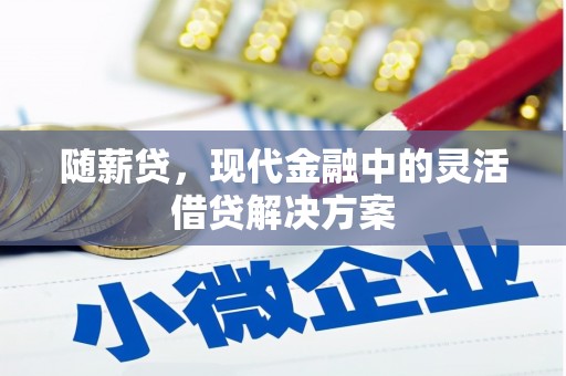 沁县随薪贷，现代金融中的灵活借贷解决方案