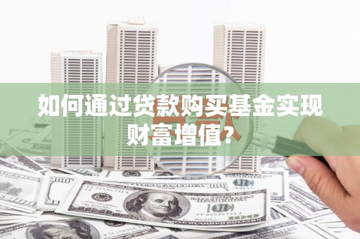沁县如何通过贷款购买基金实现财富增值？