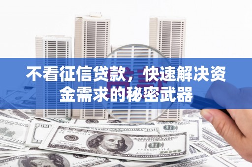 沁县不看征信贷款，快速解决资金需求的秘密武器