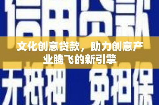 沁县文化创意贷款，助力创意产业腾飞的新引擎