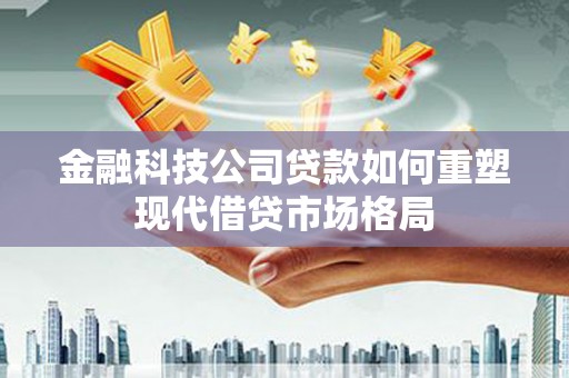 沁县金融科技公司贷款如何重塑现代借贷市场格局