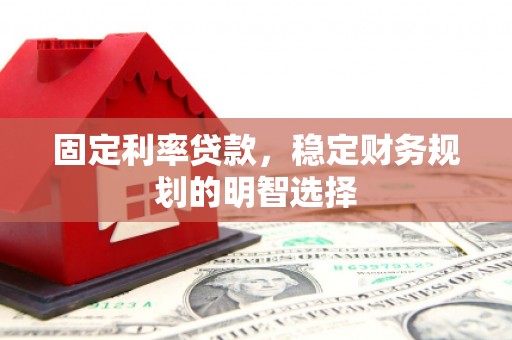 沁县固定利率贷款，稳定财务规划的明智选择