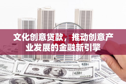 沁县文化创意贷款，推动创意产业发展的金融新引擎