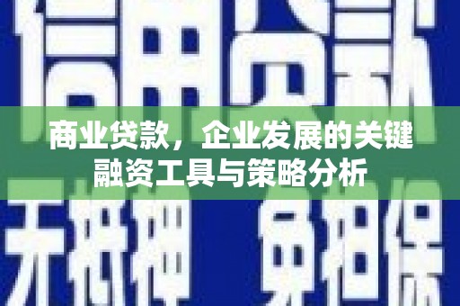 沁县商业贷款，企业发展的关键融资工具与策略分析