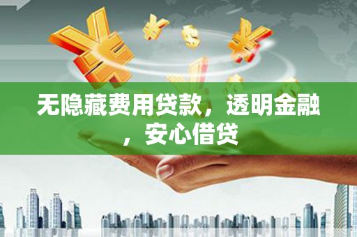 沁县无隐藏费用贷款，透明金融，安心借贷