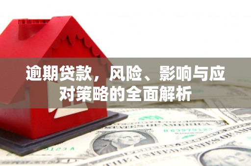 沁县逾期贷款，风险、影响与应对策略的全面解析
