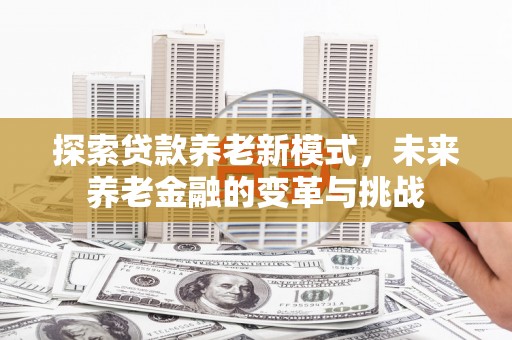 沁县探索贷款养老新模式，未来养老金融的变革与挑战
